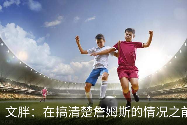文胖：在搞清楚詹姆斯的情况之前 我们不会看到哈登签约骑士