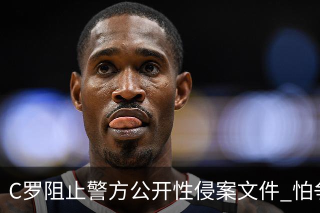 C罗阻止警方公开性侵案文件 怕争议材料毁掉自己